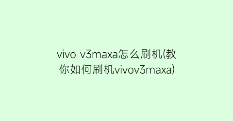 vivov3maxa怎么刷机(教你如何刷机vivov3maxa)
